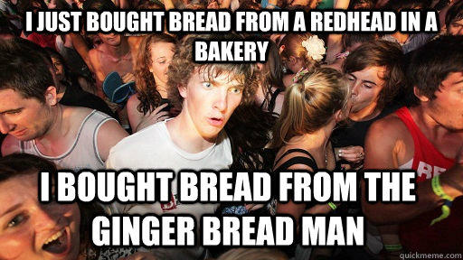 I just bought bread from a redhead in a bakery I bought bread from the ginger bread man - I just bought bread from a redhead in a bakery I bought bread from the ginger bread man  Sudden Clarity Clarence