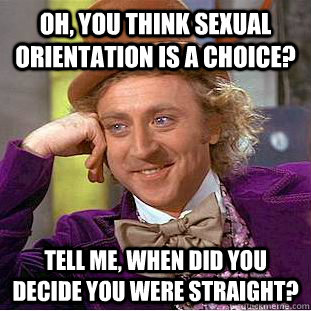 Oh, you think sexual orientation is a choice? tell me, When did you decide you were straight?  Condescending Wonka