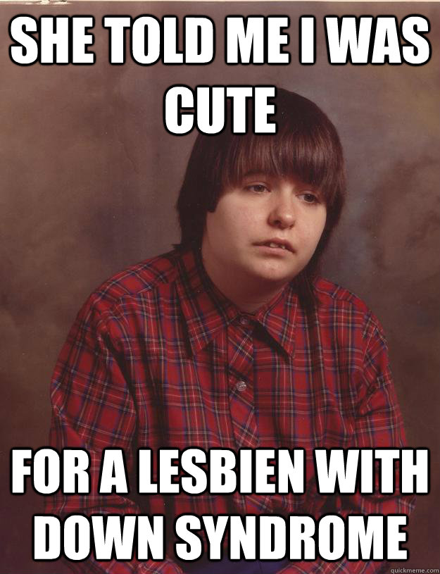 She told me i was cute for a lesbien with down syndrome  