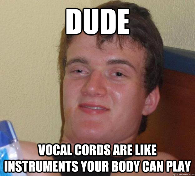 Dude Vocal cords are like instruments your body can play  10 Guy