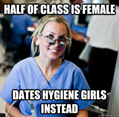 half of class is female dates hygiene girls instead  overworked dental student
