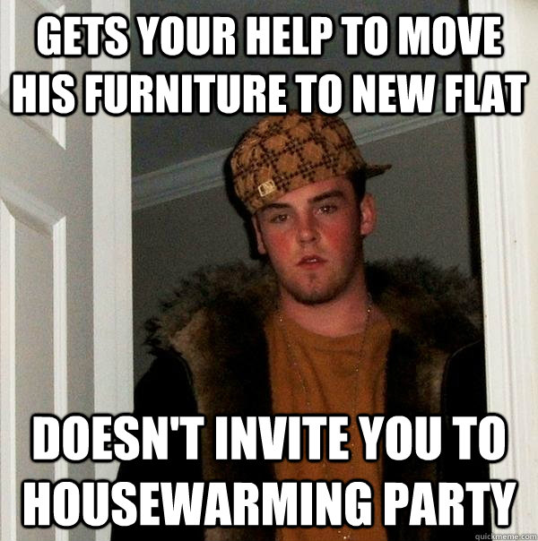 gets your help to move his furniture to new flat doesn't invite you to housewarming party - gets your help to move his furniture to new flat doesn't invite you to housewarming party  Scumbag Steve