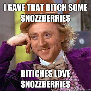 I gave That bitch some snozzberries Bitiches love snozzberries   Creepy Wonka