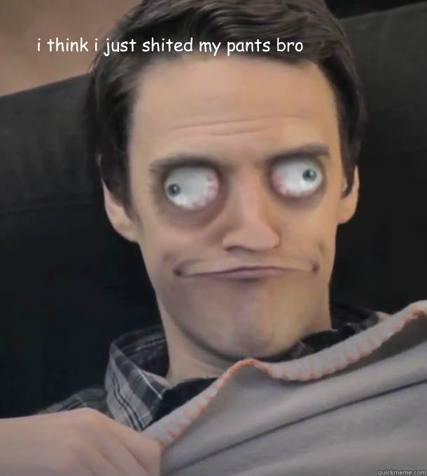 i think i just shited my pants bro - i think i just shited my pants bro  Misc