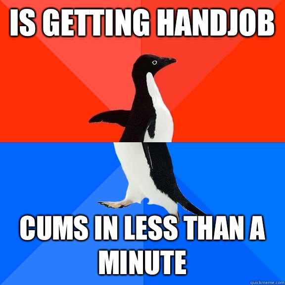 Is getting handjob Cums In less than a minute  Socially Awesome Awkward Penguin