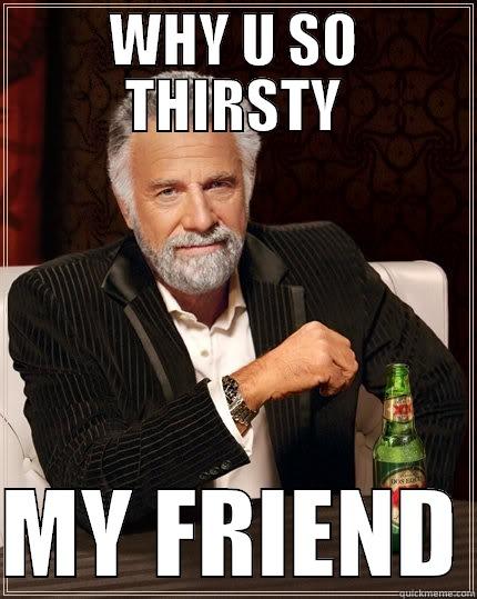WHY U SO THIRSTY  MY FRIEND The Most Interesting Man In The World