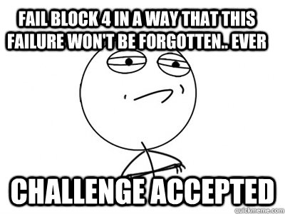 fail block 4 in a way that this failure won't be forgotten.. EVER challenge accepted  Challenge Accepted