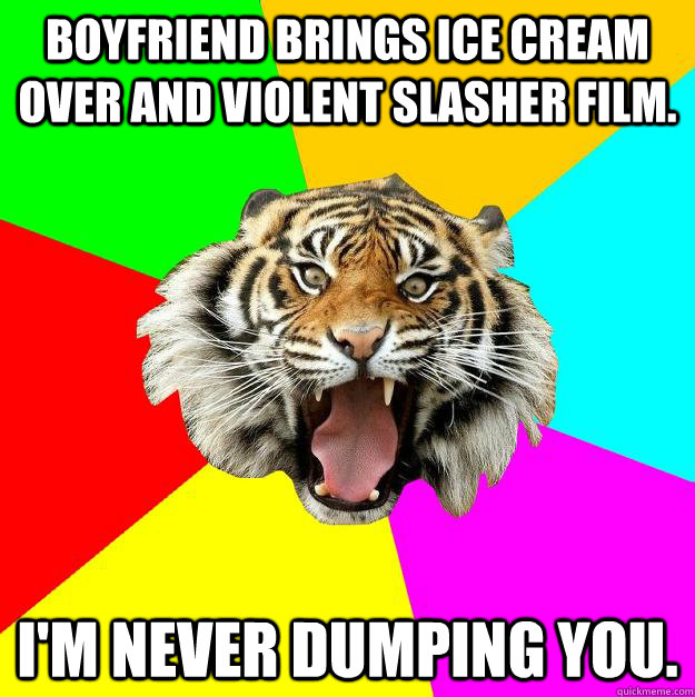 boyfriend brings ice cream over and violent slasher film. I'm never dumping you.   Time of the Month Tiger