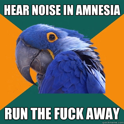 hear noise in amnesia run the fuck away  Paranoid Parrot