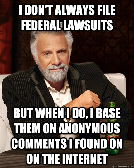 I don't always file federal lawsuits but when I do, I base them on anonymous comments I found on on the internet  The Most Interesting Man In The World