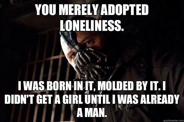 You merely adopted loneliness. I was born in it, molded by it. I didn't get a girl until i was already a man.  Angry Bane