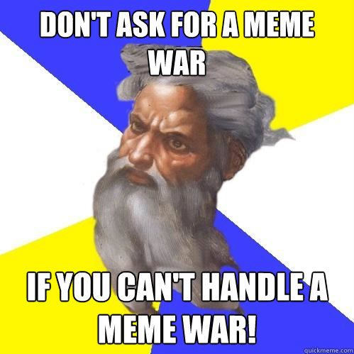 DOn't ask for a meme war if you can't handle a meme war!  Advice God