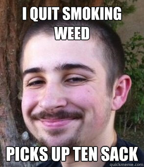 I quit smoking weed Picks up ten sack   