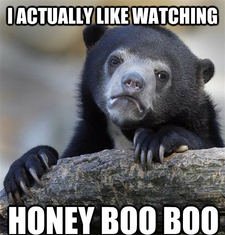 I actually like watching  Honey Boo Boo  Confession Bear