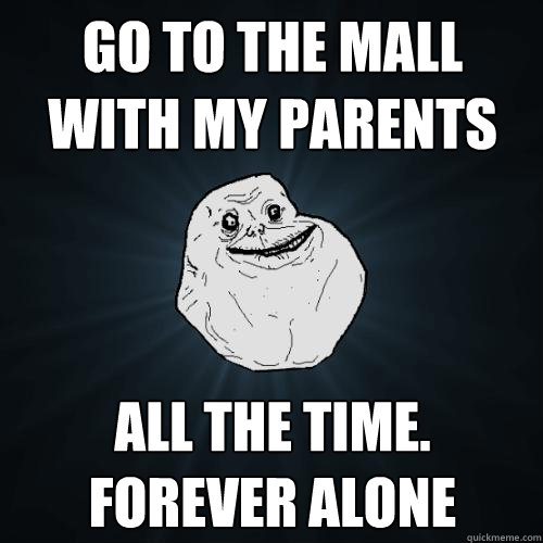 Go to the mall with my parents all the time.
forever alone  Forever Alone