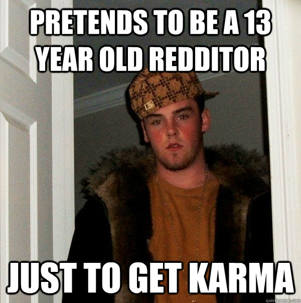 Pretends to be a 13 year old redditor Just to get karma  Scumbag Steve