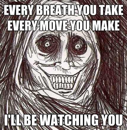 every breath you take
every move you make i'll be watching you  Horrifying Houseguest