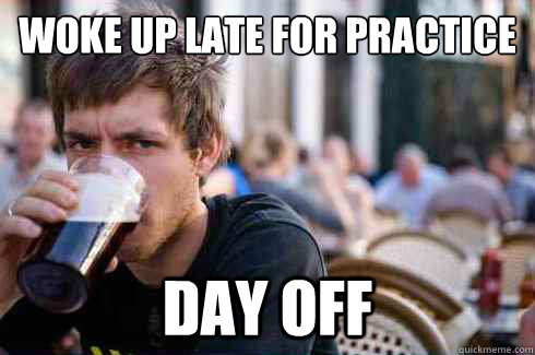 Woke up late for practice
 Day off - Woke up late for practice
 Day off  Lazy Senior