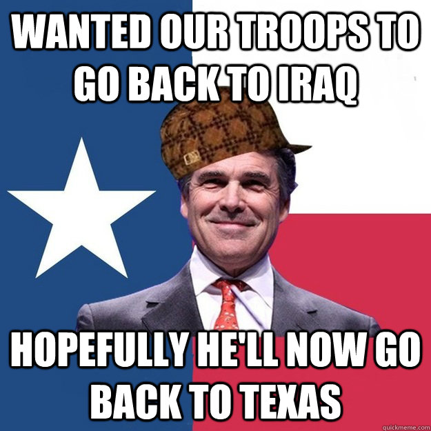 wanted our troops to go back to iraq hopefully he'll now go back to texas - wanted our troops to go back to iraq hopefully he'll now go back to texas  Scumbag Rick Perry
