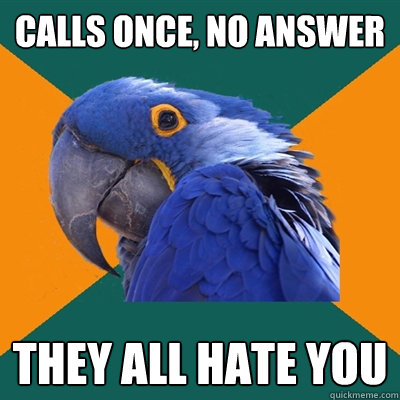 calls once, no answer they all hate you  Paranoid Parrot