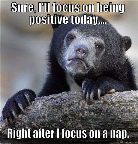 SURE, I'LL FOCUS ON BEING POSITIVE TODAY.... RIGHT AFTER I FOCUS ON A NAP. Confession Bear