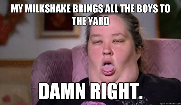 My milkshake brings all the boys to the yard DAMN RIGHT. - My milkshake brings all the boys to the yard DAMN RIGHT.  Honey Boo Boo Childs Mom