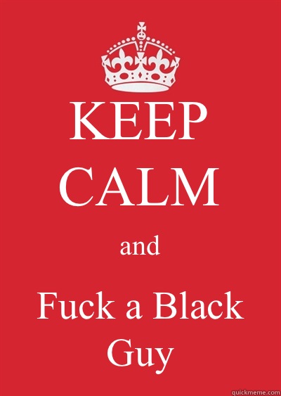 KEEP CALM and Fuck a Black Guy  Keep calm or gtfo
