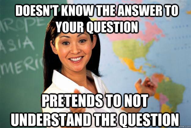 Doesn't know the answer to your question pretends to not understand the question  Unhelpful High School Teacher