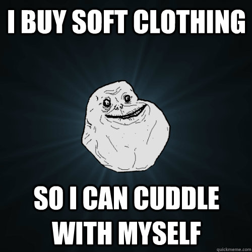 I buy soft clothing so i can cuddle with myself   Forever Alone