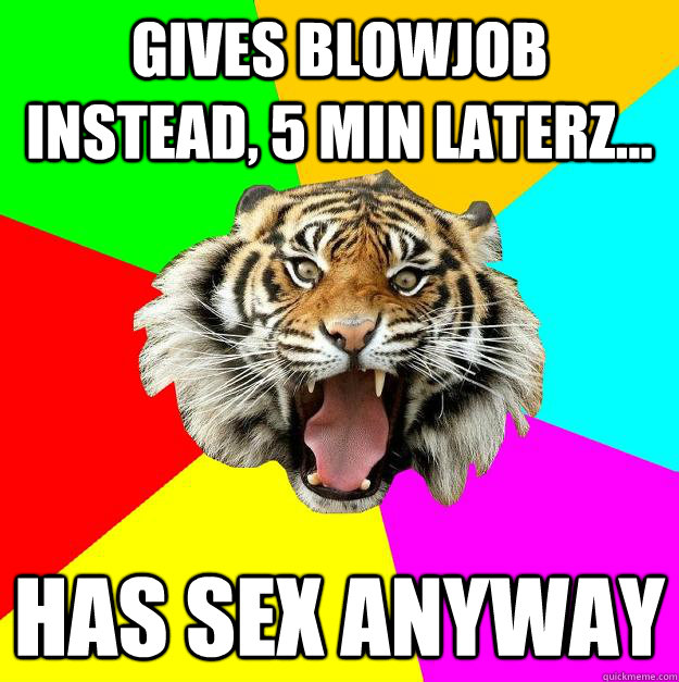 gives blowjob instead, 5 min laterz... has sex anyway  Time of the Month Tiger