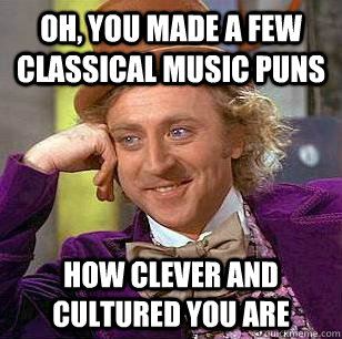 Oh, you made a few classical music puns How clever and cultured you are - Oh, you made a few classical music puns How clever and cultured you are  Condescending Wonka