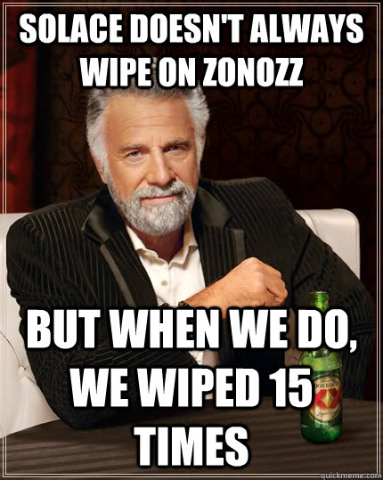 Solace doesn't always wipe on Zonozz but when we do, we wiped 15 times  The Most Interesting Man In The World