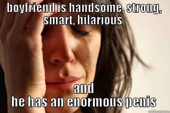 BOYFRIEND IS HANDSOME, STRONG, SMART, HILARIOUS  AND HE HAS AN ENORMOUS PENIS First World Problems
