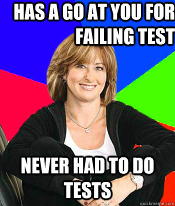 has a go at you for failing test never had to do tests  Sheltering Suburban Mom