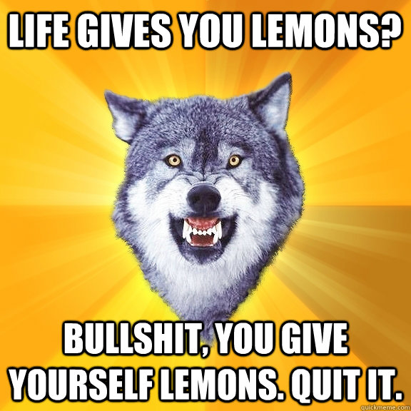 life Gives you lemons? bullshit, you give yourself lemons. quit it.  Courage Wolf