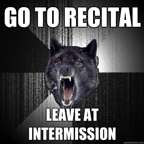 Go to recital leave at intermission  Insanity Wolf