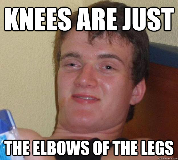Knees are just the elbows of the legs  10 Guy