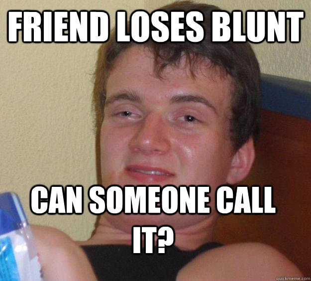 Friend loses blunt Can someone call it?  10 Guy