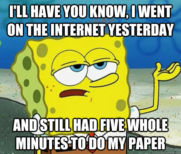 I'll have you know, I went on the internet yesterday and still had five whole minutes to do my paper - I'll have you know, I went on the internet yesterday and still had five whole minutes to do my paper  Tough Spongebob