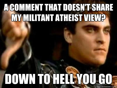 A comment that doesn't share my militant Atheist view? Down to hell you go  Downvoting Roman