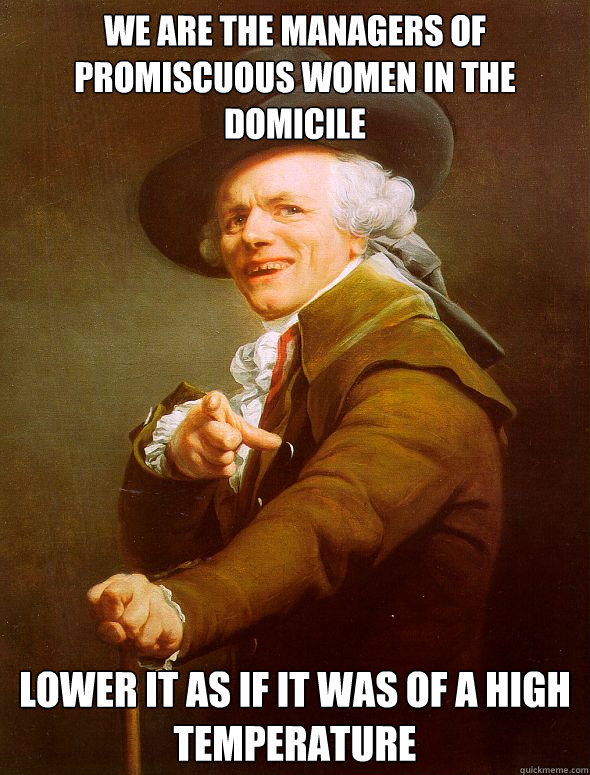 we are the managers of promiscuous women in the domicile lower it as if it was of a high temperature  Joseph Ducreux