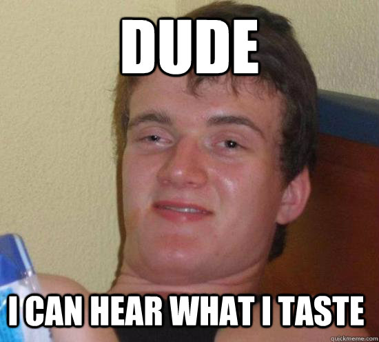 dude I can hear what I taste  10 Guy
