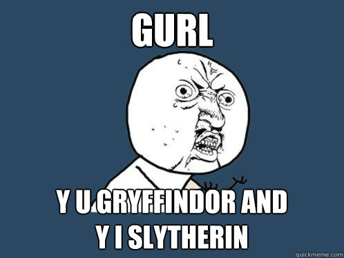 GURL Y U GRYFFINDOR AND
Y I SLYTHERIN  Y U No
