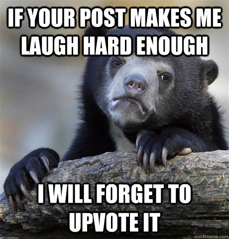 If your post makes me laugh hard enough I will forget to upvote it  Confession Bear