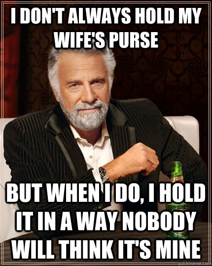 i don't always hold my wife's purse But when I do, I hold it in a way nobody will think it's mine  The Most Interesting Man In The World