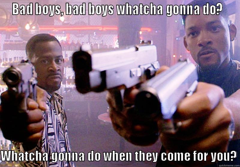 Bad Boys - BAD BOYS, BAD BOYS WHATCHA GONNA DO?   WHATCHA GONNA DO WHEN THEY COME FOR YOU? Misc