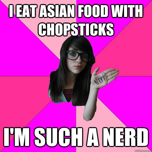 I eat Asian food with chopsticks I'm such a nerd - I eat Asian food with chopsticks I'm such a nerd  Idiot Nerd Girl