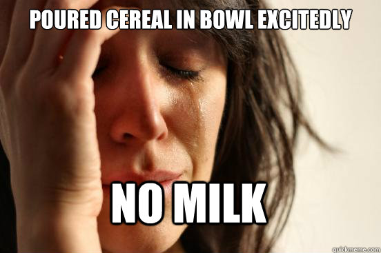 Poured cereal in bowl excitedly no milk  First World Problems