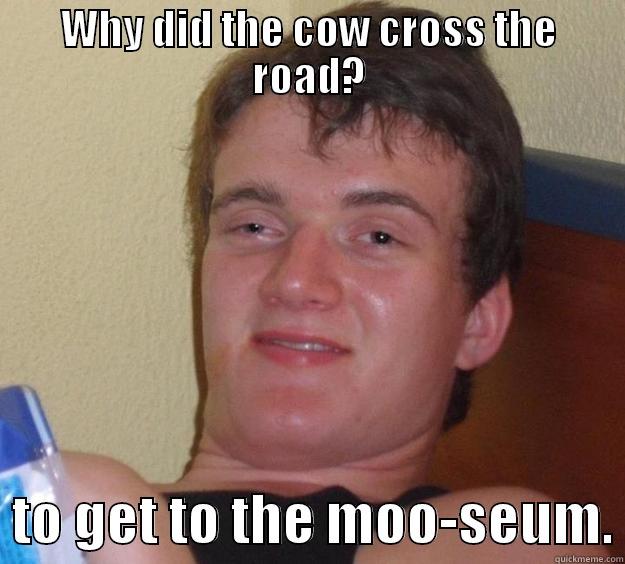 WHY DID THE COW CROSS THE ROAD?   TO GET TO THE MOO-SEUM. 10 Guy