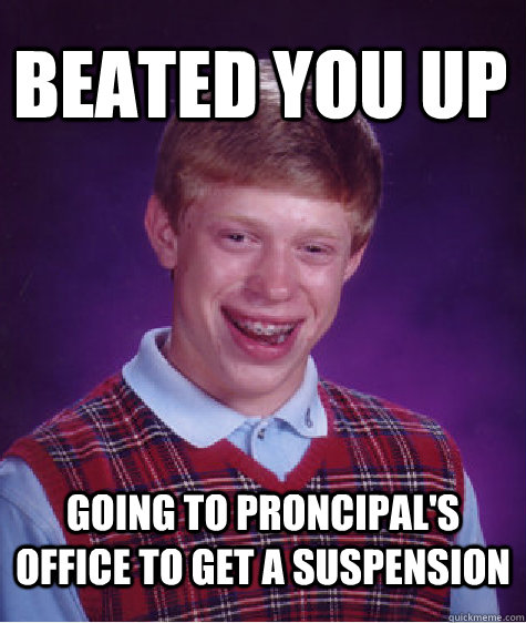 Beated You up going to proncipal's office to get a suspension  Bad Luck Brian